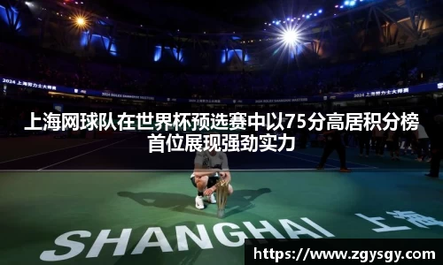 上海网球队在世界杯预选赛中以75分高居积分榜首位展现强劲实力